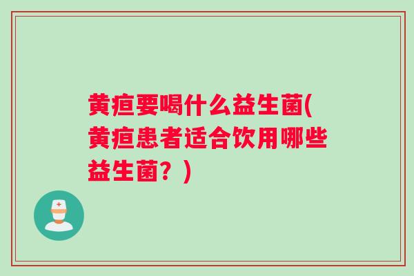 黄疸要喝什么益生菌(黄疸患者适合饮用哪些益生菌?) 黄疸要喝什么益生菌(黄疸患者适合饮用哪些益生菌?)