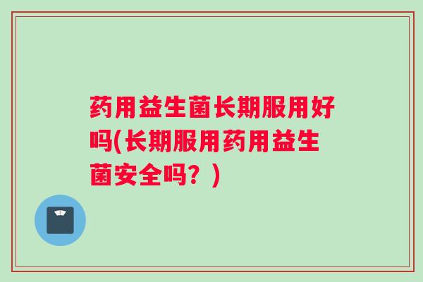 药用益生菌长期服用好吗(长期服用药用益生菌安全吗?) 药用益生菌长期服用好吗(长期服用药用益生菌安全吗?)