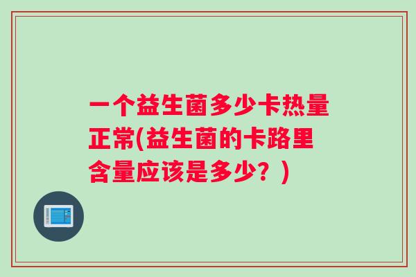 一个益生菌多少卡热量正常(益生菌的卡路里含量应该是多少?) 一个益生菌多少卡热量正常(益生菌的卡路里含量应该是多少?)