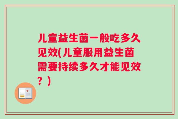 儿童益生菌一般吃多久见效(儿童服用益生菌需要持续多久才能见效？)