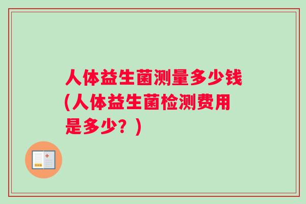 人体益生菌测量多少钱(人体益生菌检测费用是多少？)