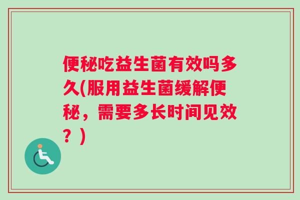 吃益生菌有效吗多久(服用益生菌缓解，需要多长时间见效？)