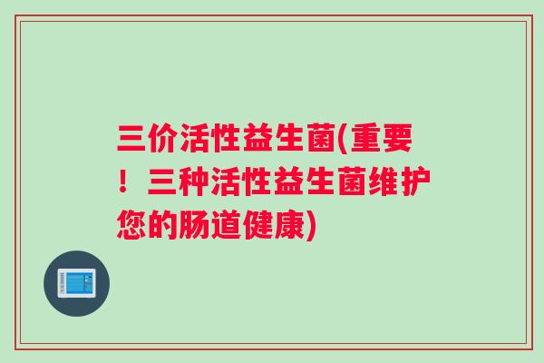 三价活性益生菌(重要！三种活性益生菌维护您的肠道健康)