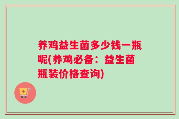 养鸡益生菌多少钱一瓶呢(养鸡必备：益生菌瓶装价格查询)