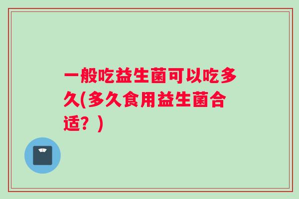 一般吃益生菌可以吃多久(多久食用益生菌合适？)