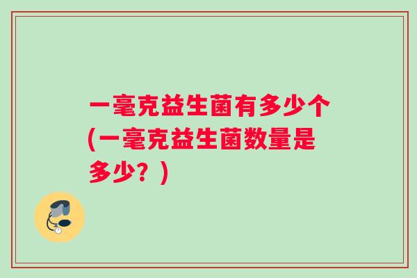 一毫克益生菌有多少个(一毫克益生菌数量是多少?) 一毫克益生菌有多少个(一毫克益生菌数量是多少?)