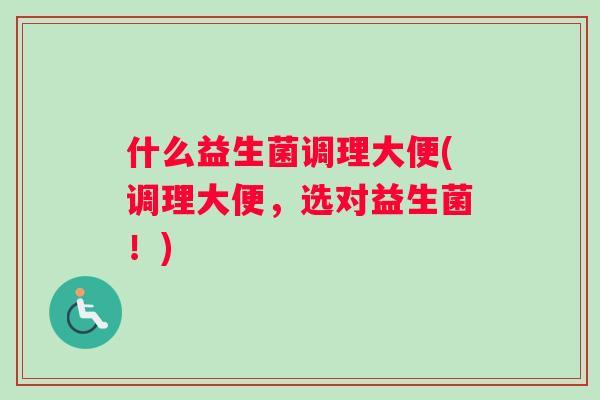 什么益生菌调理大便(调理大便，选对益生菌！)