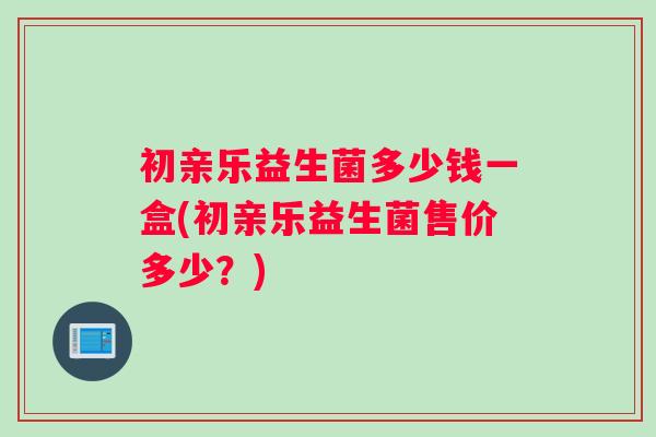 初亲乐益生菌多少钱一盒(初亲乐益生菌售价多少?) 初亲乐益生菌多少钱一盒(初亲乐益生菌售价多少?)