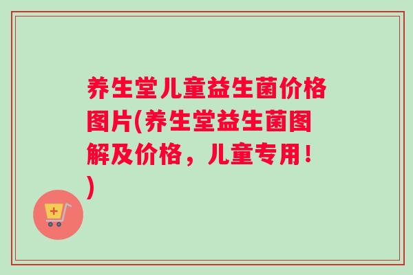 养生堂儿童益生菌价格图片(养生堂益生菌图解及价格，儿童专用！)