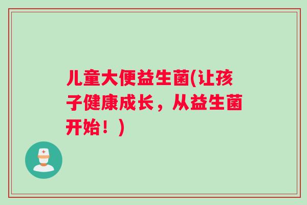 儿童大便益生菌(让孩子健康成长，从益生菌开始！)