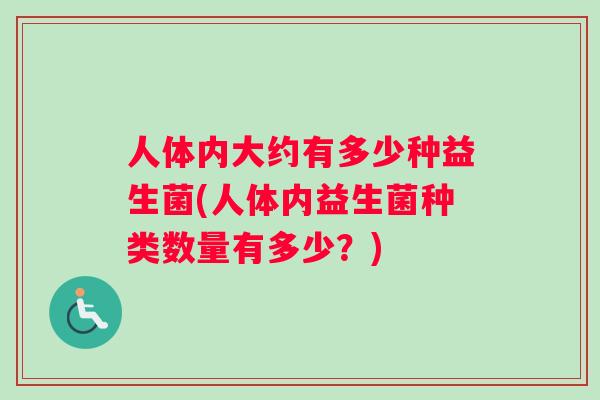 人体内大约有多少种益生菌(人体内益生菌种类数量有多少？)
