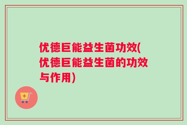 优德巨能益生菌功效(优德巨能益生菌的功效与作用)