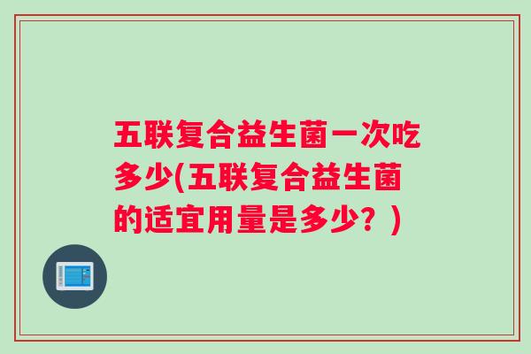 五联复合益生菌一次吃多少(五联复合益生菌的适宜用量是多少？)