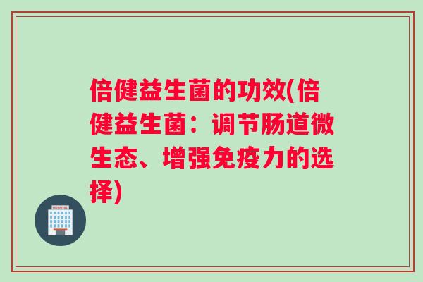 倍健益生菌的功效(倍健益生菌：调节肠道微生态、增强免疫力的选择)