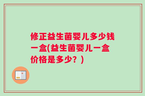 修正益生菌婴儿多少钱一盒(益生菌婴儿一盒价格是多少？)