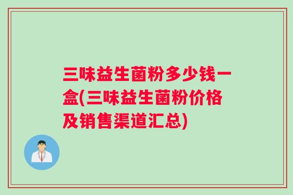 三味益生菌粉多少钱一盒(三味益生菌粉价格及销售渠道汇总)