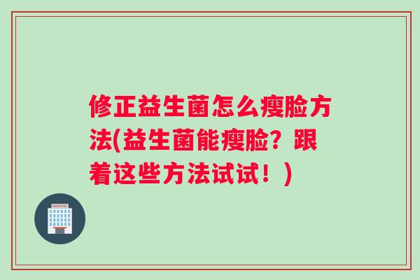 修正益生菌怎么瘦脸方法(益生菌能瘦脸?跟着这些方法试试!) 修正益生菌怎么瘦脸方法(益生菌能瘦脸?跟着这些方法试试!)