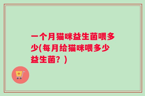 一个月猫咪益生菌喂多少(每月给猫咪喂多少益生菌？)