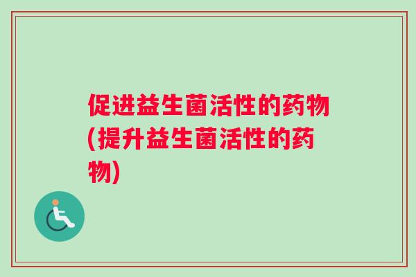 促进益生菌活性的药物(提升益生菌活性的药物)