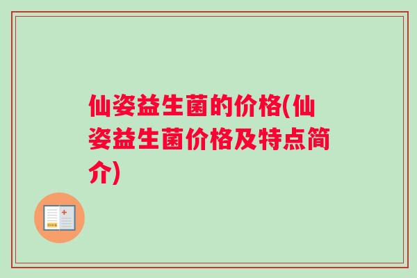 仙姿益生菌的价格(仙姿益生菌价格及特点简介)