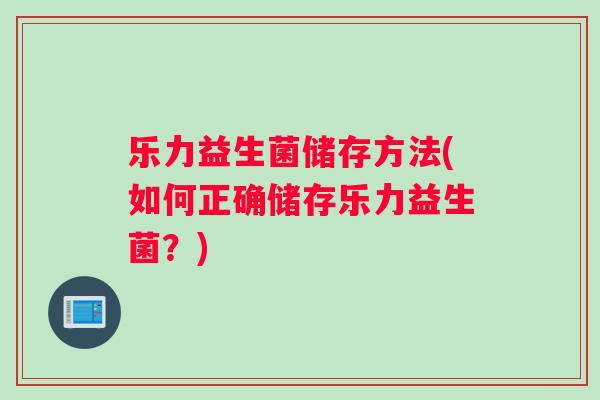 乐力益生菌储存方法(如何正确储存乐力益生菌？)