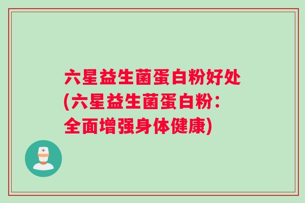 六星益生菌蛋白粉好处(六星益生菌蛋白粉：全面增强身体健康)