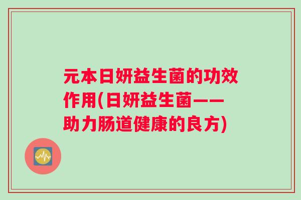 元本日妍益生菌的功效作用(日妍益生菌——助力肠道健康的良方)