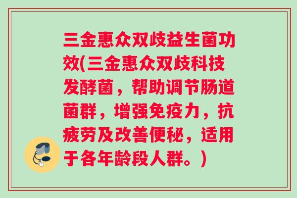 三金惠众双歧益生菌功效(三金惠众双歧科技发酵菌，帮助调节肠道菌群，增强免疫力，抗疲劳及改善便秘，适用于各年龄段人群。)