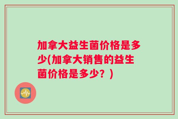 加拿大益生菌价格是多少(加拿大销售的益生菌价格是多少?) 加拿大益生菌价格是多少(加拿大销售的益生菌价格是多少?)