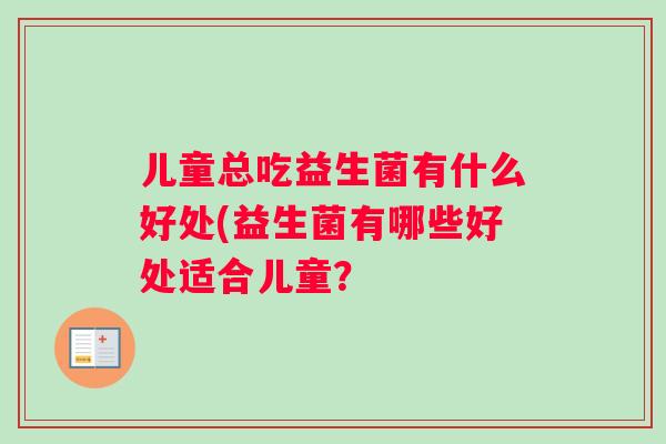 儿童总吃益生菌有什么好处(益生菌有哪些好处适合儿童？