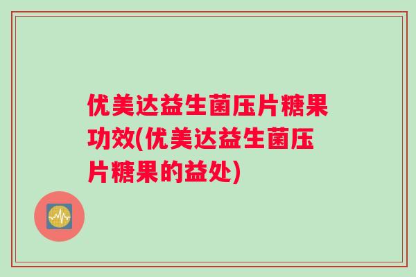 优美达益生菌压片糖果功效(优美达益生菌压片糖果的益处)