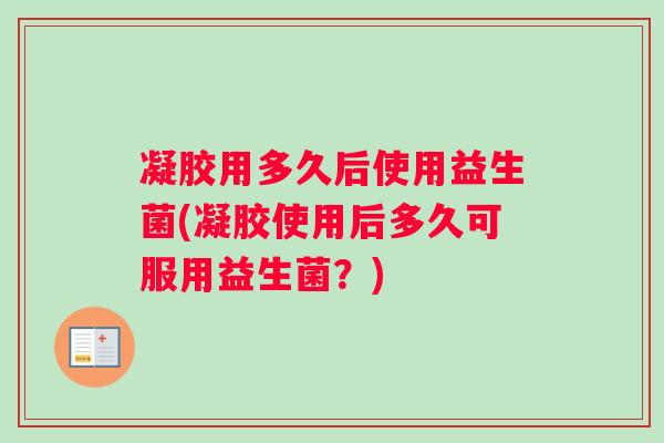 凝胶用多久后使用益生菌(凝胶使用后多久可服用益生菌？)
