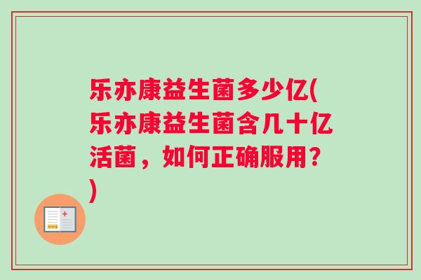 乐亦康益生菌多少亿(乐亦康益生菌含几十亿活菌，如何正确服用？)