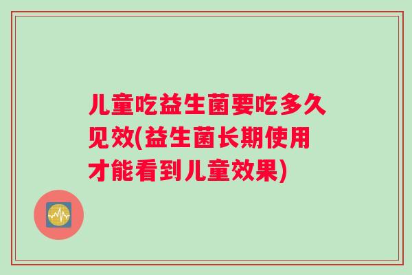儿童吃益生菌要吃多久见效(益生菌长期使用才能看到儿童效果)