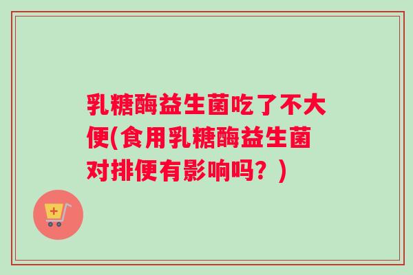 乳糖酶益生菌吃了不大便(食用乳糖酶益生菌对排便有影响吗？)