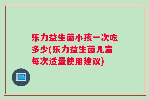 乐力益生菌小孩一次吃多少(乐力益生菌儿童每次适量使用建议)
