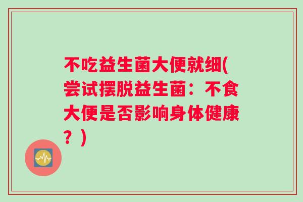 不吃益生菌大便就细(尝试摆脱益生菌：不食大便是否影响身体健康？)