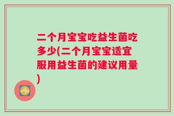 二个月宝宝吃益生菌吃多少(二个月宝宝适宜服用益生菌的建议用量)
