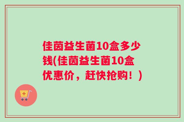 佳茵益生菌10盒多少钱(佳茵益生菌10盒优惠价，赶快抢购！)