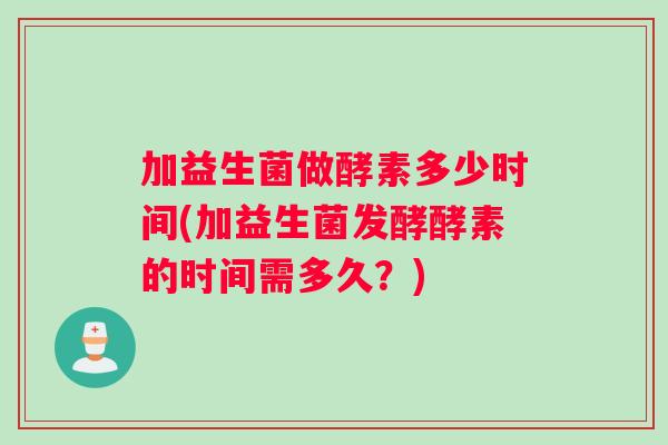 加益生菌做酵素多少时间(加益生菌发酵酵素的时间需多久？)