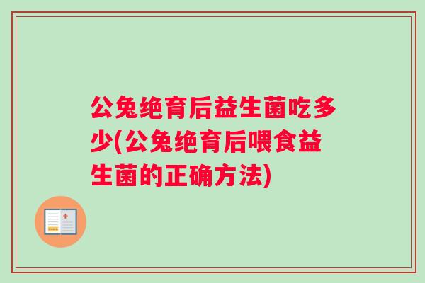 公兔绝育后益生菌吃多少(公兔绝育后喂食益生菌的正确方法)