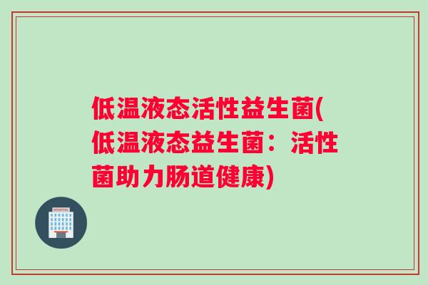 低温液态活性益生菌(低温液态益生菌：活性菌助力肠道健康)
