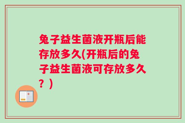 兔子益生菌液开瓶后能存放多久(开瓶后的兔子益生菌液可存放多久?) 兔子益生菌液开瓶后能存放多久(开瓶后的兔子益生菌液可存放多久?)