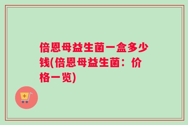 倍恩母益生菌一盒多少钱(倍恩母益生菌：价格一览)