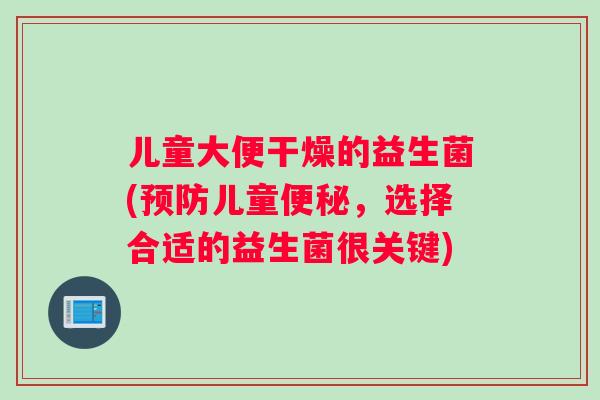 儿童大便干燥的益生菌(预防儿童便秘，选择合适的益生菌很关键)