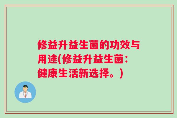修益升益生菌的功效与用途(修益升益生菌：健康生活新选择。)
