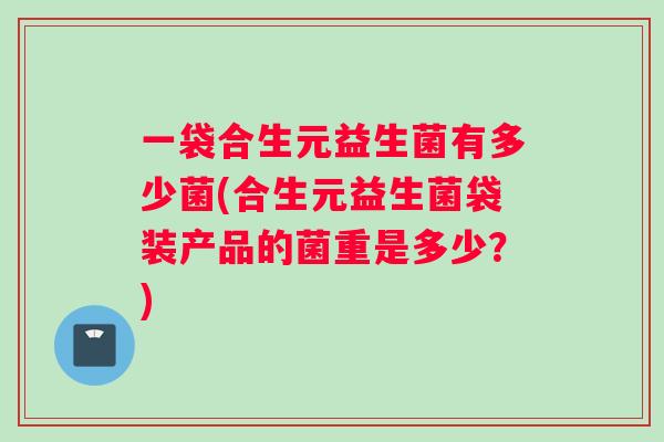 一袋合生元益生菌有多少菌(合生元益生菌袋装产品的菌重是多少？)