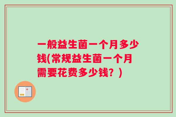 一般益生菌一个月多少钱(常规益生菌一个月需要花费多少钱？)