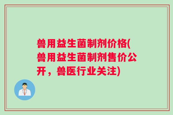 兽用益生菌制剂价格(兽用益生菌制剂售价公开，兽医行业关注)