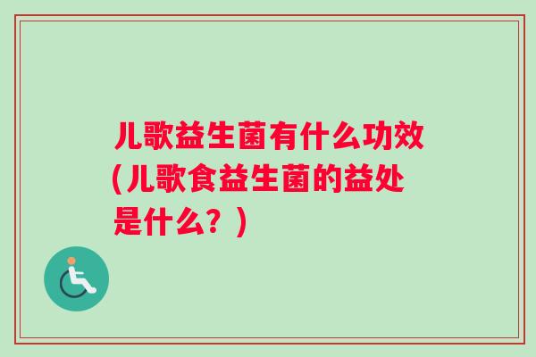 儿歌益生菌有什么功效(儿歌食益生菌的益处是什么？)